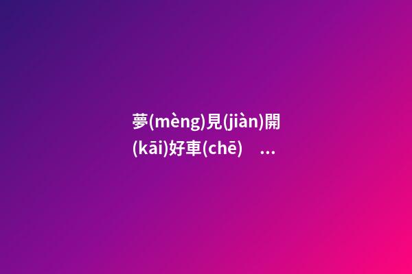 夢(mèng)見(jiàn)開(kāi)好車(chē)　周公解夢(mèng)之夢(mèng)到開(kāi)好車(chē)